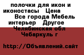 полочки для икон и иконостасы › Цена ­ 100--100 - Все города Мебель, интерьер » Другое   . Челябинская обл.,Чебаркуль г.